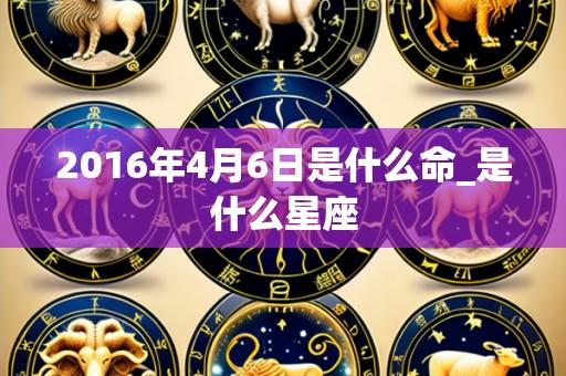 2016年4月6日是什么命_是什么星座