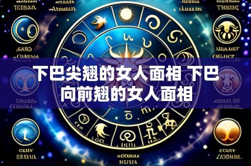 下巴尖翘的女人面相 下巴向前翘的女人面相