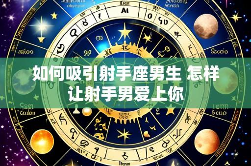 如何吸引射手座男生 怎样让射手男爱上你