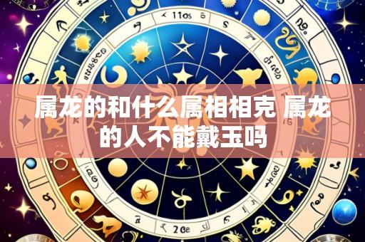 属龙的和什么属相相克 属龙的人不能戴玉吗