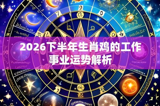 2026下半年生肖鸡的工作事业运势解析
