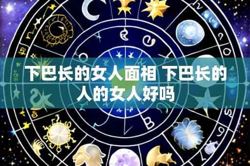下巴长的女人面相 下巴长的人的女人好吗