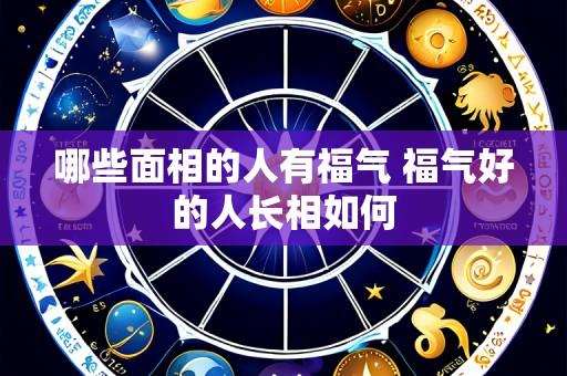 哪些面相的人有福气 福气好的人长相如何