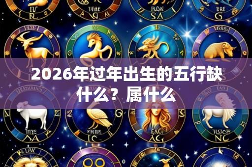2026年过年出生的五行缺什么？属什么