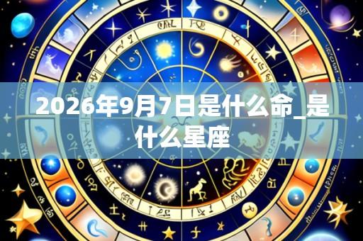 2026年9月7日是什么命_是什么星座
