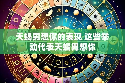 天蝎男想你的表现 这些举动代表天蝎男想你