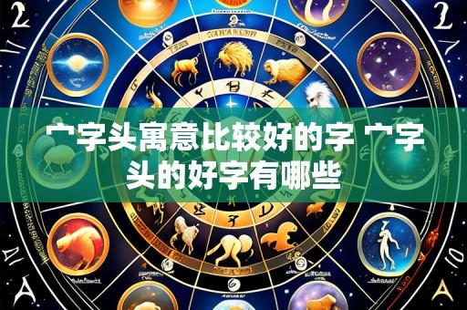 宀字头寓意比较好的字 宀字头的好字有哪些