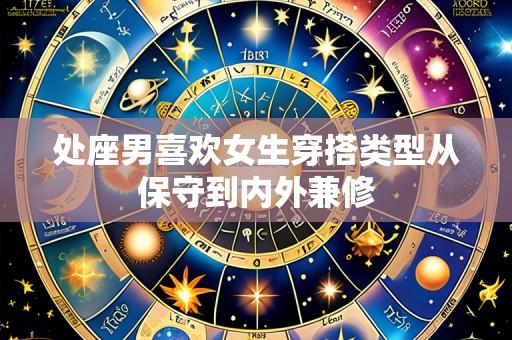 处座男喜欢女生穿搭类型从保守到内外兼修