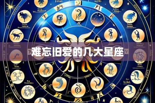 难忘旧爱的几大星座