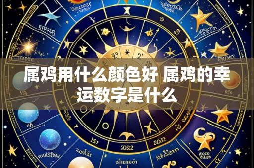 属鸡用什么颜色好 属鸡的幸运数字是什么
