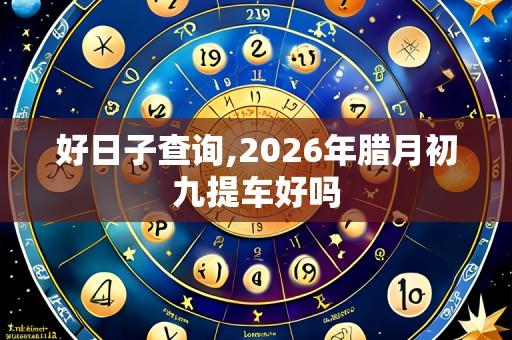 好日子查询,2026年腊月初九提车好吗