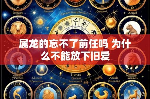 属龙的忘不了前任吗 为什么不能放下旧爱