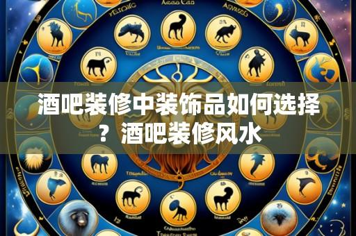 酒吧装修中装饰品如何选择？酒吧装修风水