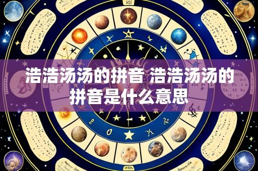 浩浩汤汤的拼音 浩浩汤汤的拼音是什么意思