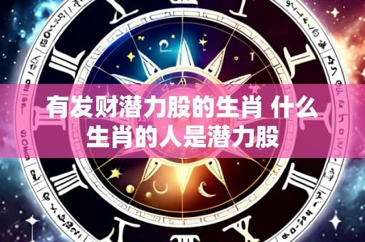 有发财潜力股的生肖 什么生肖的人是潜力股
