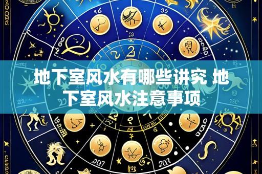 地下室风水有哪些讲究 地下室风水注意事项