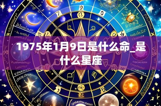 1975年1月9日是什么命_是什么星座