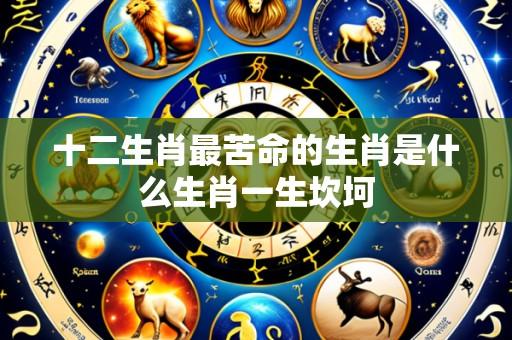 十二生肖最苦命的生肖是什么生肖一生坎坷