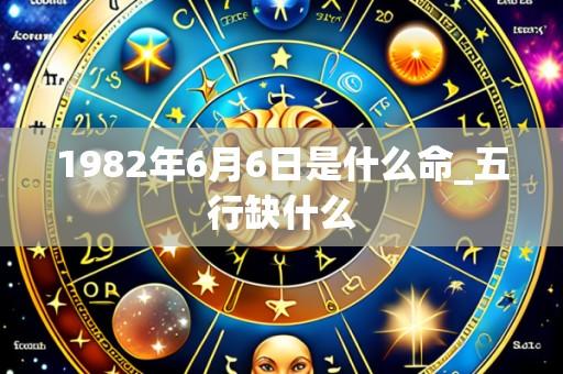 1982年6月6日是什么命_五行缺什么