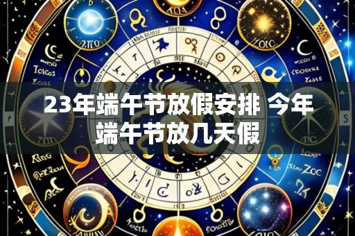 23年端午节放假安排 今年端午节放几天假