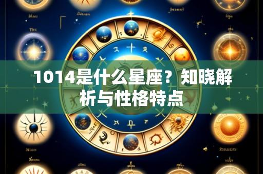 1014是什么星座?知晓解析与性格特点