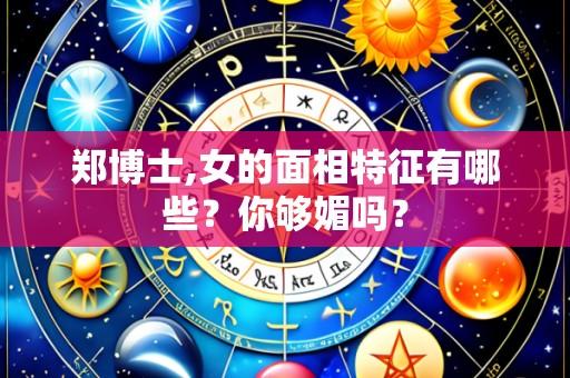郑博士,女的面相特征有哪些?你够媚吗?