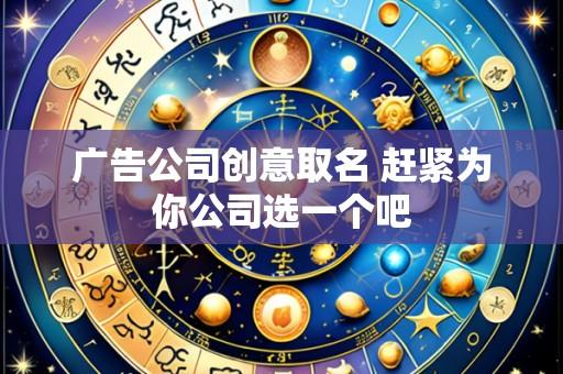 广告公司创意取名 赶紧为你公司选一个吧