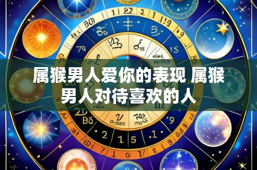 属猴男人爱你的表现 属猴男人对待喜欢的人