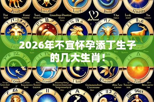 2026年不宜怀孕添丁生子的几大生肖!