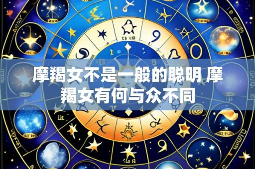 摩羯女不是一般的聪明 摩羯女有何与众不同