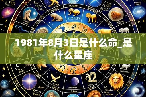 1981年8月3日是什么命_是什么星座