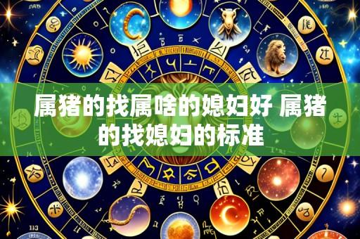 属猪的找属啥的媳妇好 属猪的找媳妇的标准