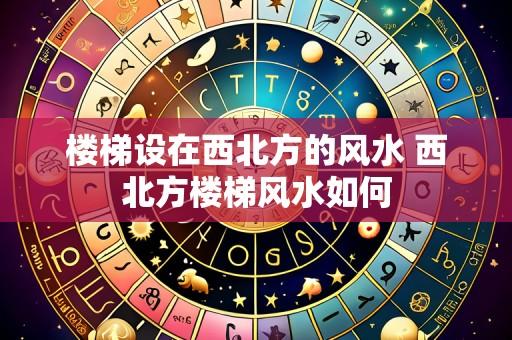 楼梯设在西北方的风水 西北方楼梯风水如何