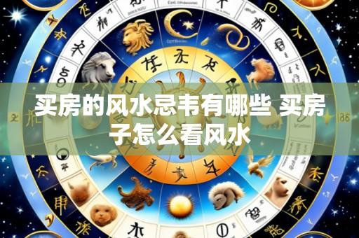 买房的风水忌韦有哪些 买房子怎么看风水
