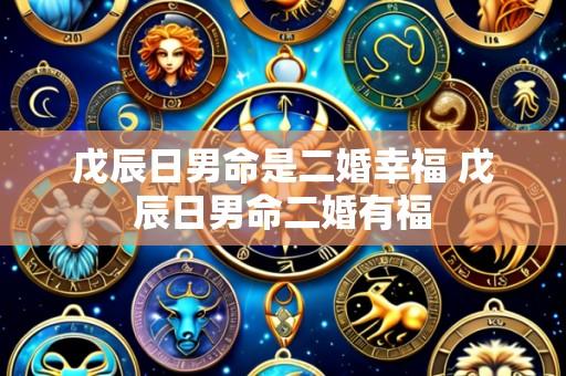 戊辰日男命是二婚幸福 戊辰日男命二婚有福