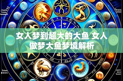 女人梦到超大的大鱼 女人做梦大鱼梦境解析