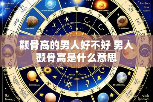 颧骨高的男人好不好 男人颧骨高是什么意思