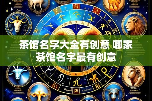 茶馆名字大全有创意 哪家茶馆名字最有创意