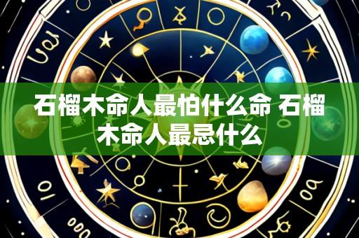 石榴木命人最怕什么命 石榴木命人最忌什么