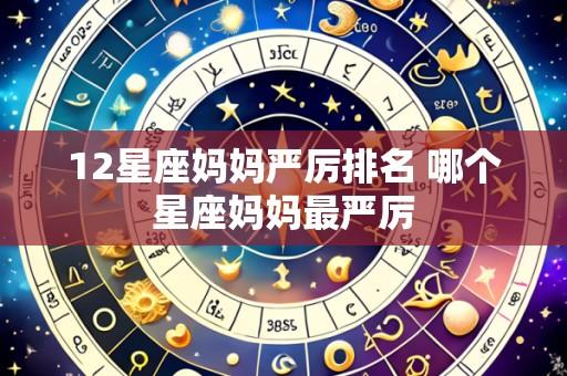12星座妈妈严厉排名 哪个星座妈妈最严厉
