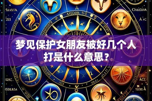 梦见保护女朋友被好几个人打是什么意思？