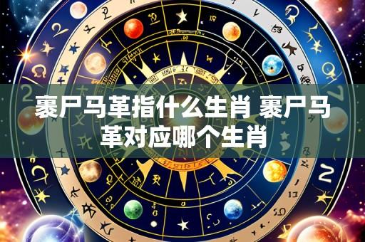 裹尸马革指什么生肖 裹尸马革对应哪个生肖