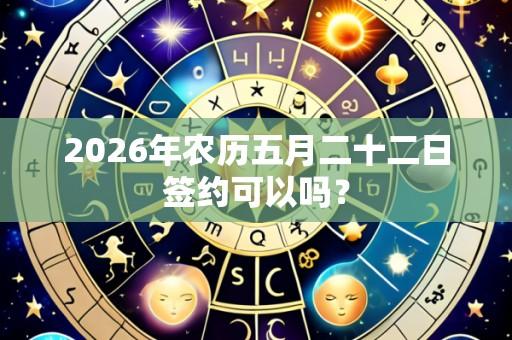 2026年农历五月二十二日签约可以吗?