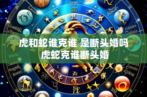 虎和蛇谁克谁 是断头婚吗 虎蛇克谁断头婚