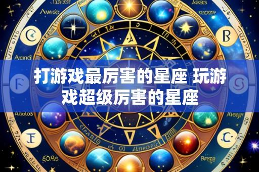 打游戏最厉害的星座 玩游戏超级厉害的星座