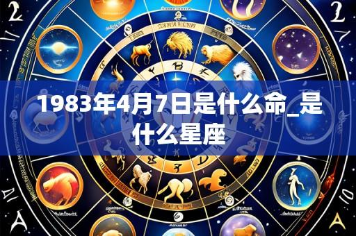 1983年4月7日是什么命_是什么星座