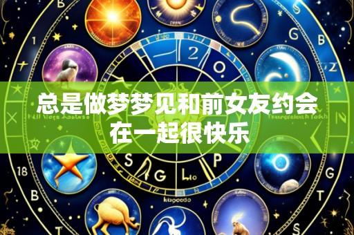 总是做梦梦见和前女友约会 在一起很快乐