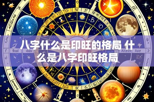 八字什么是印旺的格局 什么是八字印旺格局