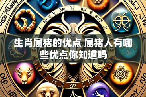 生肖属猪的优点 属猪人有哪些优点你知道吗