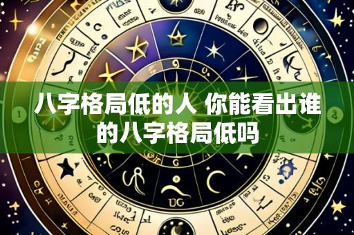 八字格局低的人 你能看出谁的八字格局低吗
